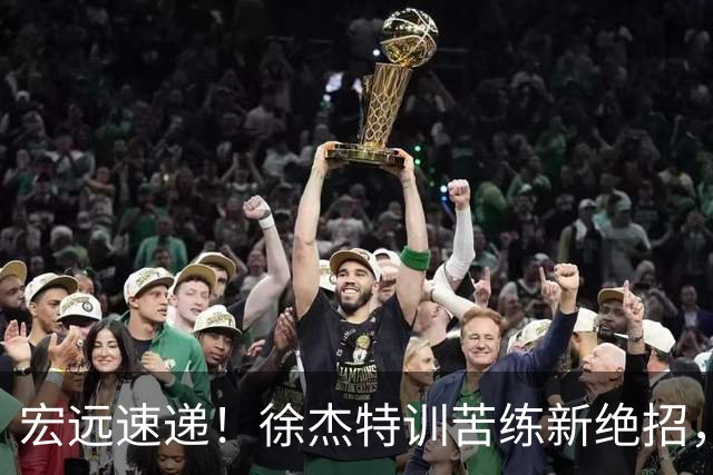 宏远速递！徐杰特训苦练新绝招，张文逸或续约，杜锋缺席夏训