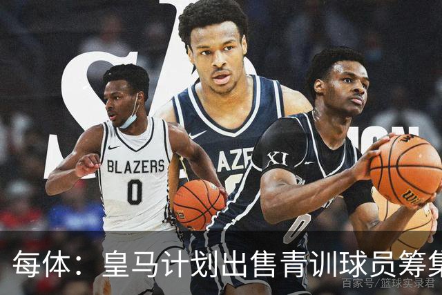 每体：皇马计划出售青训球员筹集6000万欧，贡萨洛等人可能离队